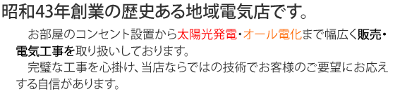お部屋のコンセント設置から太陽光発電・オール電化まで幅広く販売・電気工事を取り扱いしております。